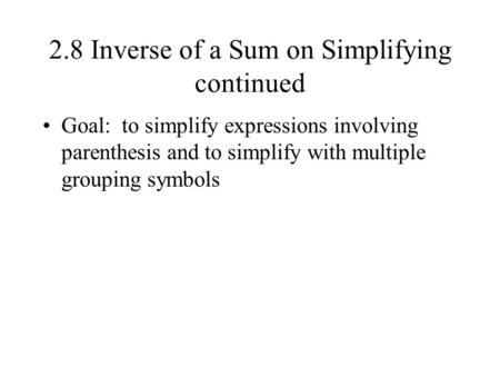 2.8 Inverse of a Sum on Simplifying continued Goal: to simplify expressions involving parenthesis and to simplify with multiple grouping symbols.