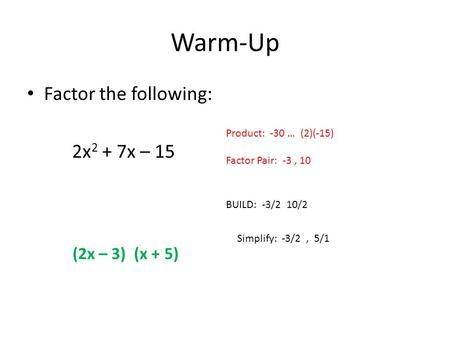 Warm-Up Factor the following: 2x 2 + 7x – 15 Product: -30 … (2)(-15) Factor Pair: -3, 10 BUILD: -3/2 10/2 Simplify: -3/2, 5/1 (2x – 3) (x + 5)