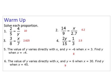 Warm Up Solve each proportion. 1. 2. 3. 4. 5. The value of y varies directly with x, and y = – 6 when x = 3. Find y when x = – 4. 6. The value of y varies.