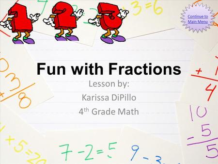 Fun with Fractions Lesson by: Karissa DiPillo 4 th Grade Math Continue to Main Menu.