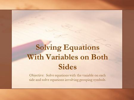 Solving Equations With Variables on Both Sides Objective: Solve equations with the variable on each side and solve equations involving grouping symbols.