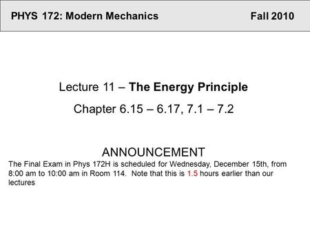 Fall 2010 PHYS 172: Modern Mechanics Lecture 11 – The Energy Principle Chapter 6.15 – 6.17, 7.1 – 7.2 ANNOUNCEMENT The Final Exam in Phys 172H is scheduled.