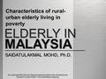 ___________________________ Characteristics of rural- urban elderly living in poverty ELDERLY IN MALAYSIA SAIDATULAKMAL MOHD, Ph.D. This study benefits.