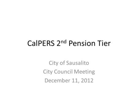 CalPERS 2 nd Pension Tier City of Sausalito City Council Meeting December 11, 2012.