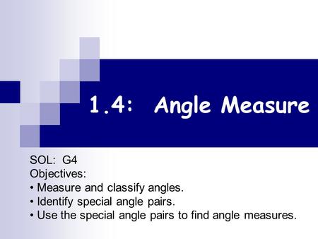 1.4: Angle Measure SOL: G4 Objectives: Measure and classify angles. Identify special angle pairs. Use the special angle pairs to find angle measures.