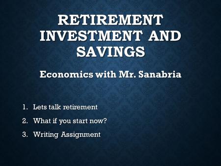 RETIREMENT INVESTMENT AND SAVINGS Economics with Mr. Sanabria 1.Lets talk retirement 2.What if you start now? 3.Writing Assignment.