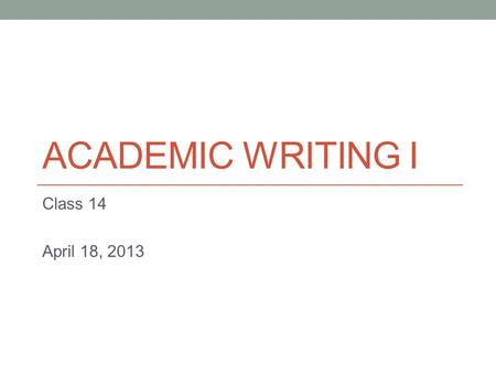 ACADEMIC WRITING I Class 14 April 18, 2013. Today Continue with compare/contrast writing.