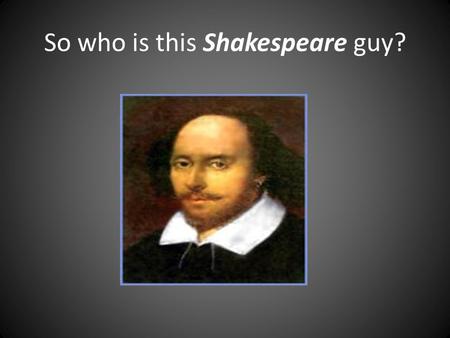 So who is this Shakespeare guy?. Why, he’s only the most famous writer of ALL time!!!