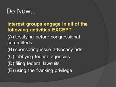 Do Now… Interest groups engage in all of the following activities EXCEPT (A) testifying before congressional committees (B) sponsoring issue advocacy ads.