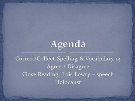 Correct/Collect Spelling & Vocabulary 14 Agree / Disagree Close Reading: Lois Lowry – speech Holocaust.