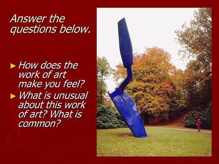 Answer the questions below. ► How does the work of art make you feel? ► What is unusual about this work of art? What is common?