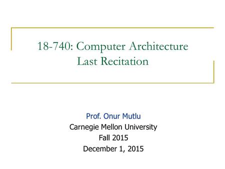 18-740: Computer Architecture Last Recitation Prof. Onur Mutlu Carnegie Mellon University Fall 2015 December 1, 2015.