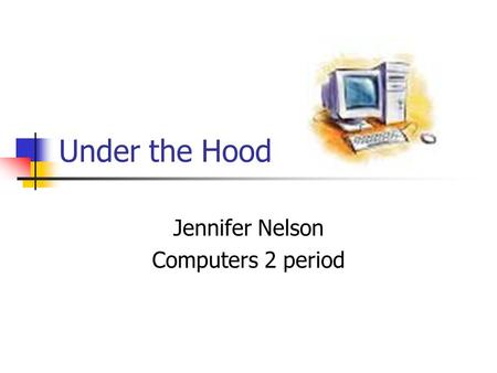 Under the Hood Jennifer Nelson Computers 2 period.