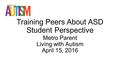 Training Peers About ASD Student Perspective Metro Parent Living with Autism April 15, 2016.