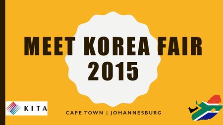 MEET KOREA FAIR 2015 CAPE TOWN | JOHANNESBURG. PREAMBLE The Meet Korea Fair 2015 will cover multiple sectors of the economy related to trade and development.