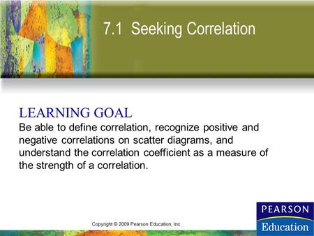 Copyright © 2009 Pearson Education, Inc. 7.1 Seeking Correlation LEARNING GOAL Be able to define correlation, recognize positive and negative correlations.