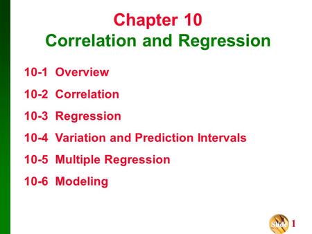 Slide Slide 1 Chapter 10 Correlation and Regression 10-1 Overview 10-2 Correlation 10-3 Regression 10-4 Variation and Prediction Intervals 10-5 Multiple.