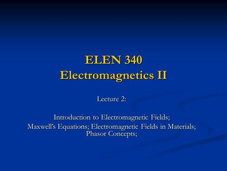 ELEN 340 Electromagnetics II Lecture 2: Introduction to Electromagnetic Fields; Maxwell’s Equations; Electromagnetic Fields in Materials; Phasor Concepts;