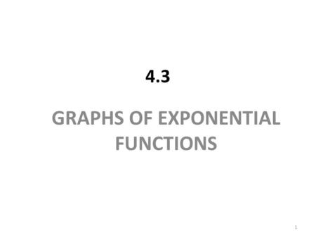 4.3 GRAPHS OF EXPONENTIAL FUNCTIONS 1. Graphs of the Exponential Family: The Effect of the Parameter a In the formula Q = ab t, the value of a tells us.