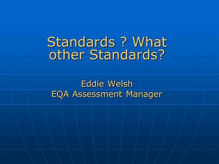 Standards ? What other Standards? Eddie Welsh EQA Assessment Manager.