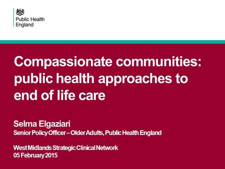 Compassionate communities: public health approaches to end of life care Selma Elgaziari Senior Policy Officer – Older Adults, Public Health England West.