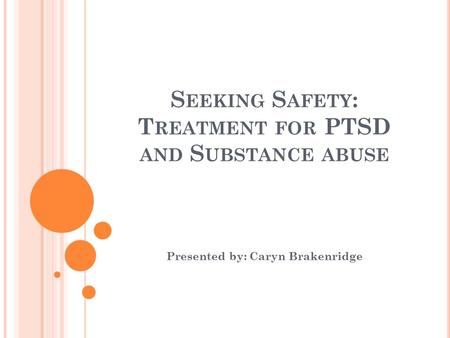 S EEKING S AFETY : T REATMENT FOR PTSD AND S UBSTANCE ABUSE Presented by: Caryn Brakenridge.