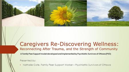 Caregivers Re-Discovering Wellness: Reconnecting After Trauma, and the Strength of Community Presented by: Nathalie Cote, Family Peer Support Worker –