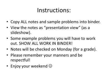 Instructions: Copy ALL notes and sample problems into binder. View the notes as “presentation view” (as a slideshow). Some example problems you will have.