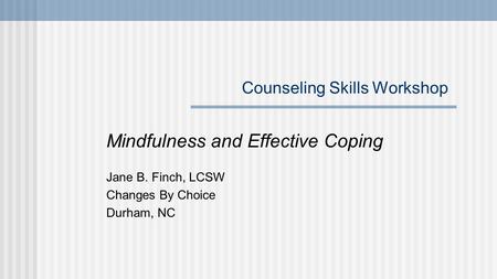 Counseling Skills Workshop Mindfulness and Effective Coping Jane B. Finch, LCSW Changes By Choice Durham, NC.