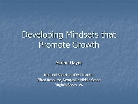 Developing Mindsets that Promote Growth Adrian Hayes National Board Certified Teacher Gifted Resource, Kempsville Middle School Virginia Beach, VA.