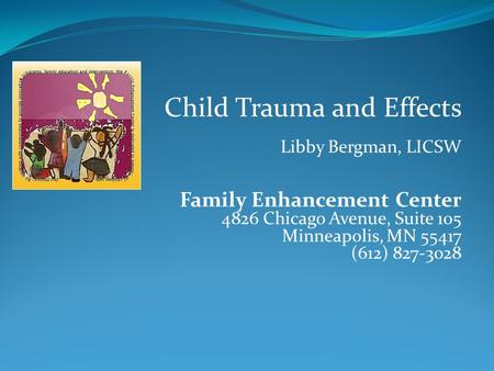 Child Trauma and Effects Libby Bergman, LICSW Family Enhancement Center 4826 Chicago Avenue, Suite 105 Minneapolis, MN 55417 (612) 827-3028.