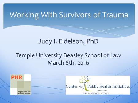 Judy I. Eidelson, PhD Temple University Beasley School of Law March 8th, 2016 Working With Survivors of Trauma.