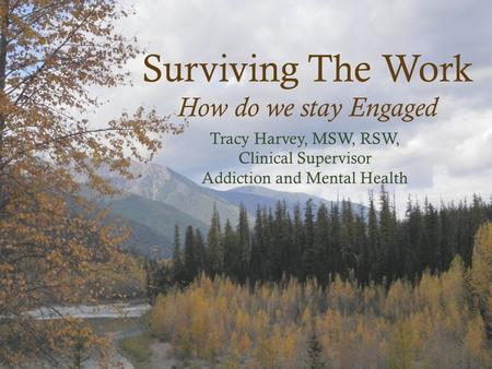 Surviving The Work How do we stay Engaged Tracy Harvey, MSW, RSW, Clinical Supervisor Addiction and Mental Health.