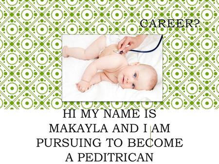 CAREER? HI MY NAME IS MAKAYLA AND I AM PURSUING TO BECOME A PEDITRICAN.