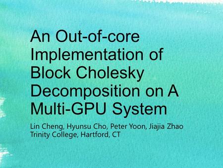 An Out-of-core Implementation of Block Cholesky Decomposition on A Multi-GPU System Lin Cheng, Hyunsu Cho, Peter Yoon, Jiajia Zhao Trinity College, Hartford,