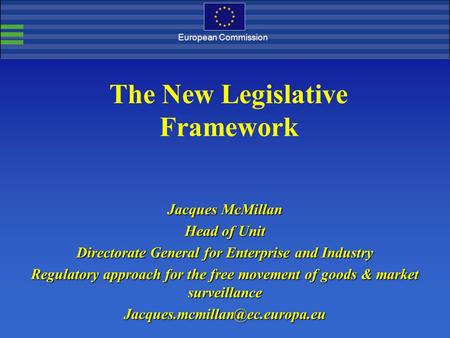 European Commission The New Legislative Framework Jacques McMillan Head of Unit Directorate General for Enterprise and Industry Regulatory approach for.