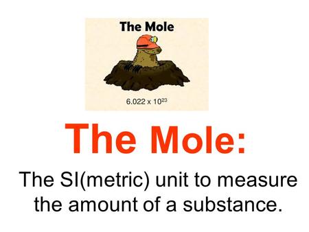 The Mole: The SI(metric) unit to measure the amount of a substance.