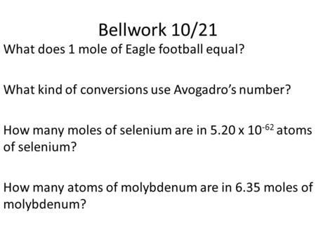 Bellwork 10/21 What does 1 mole of Eagle football equal? What kind of conversions use Avogadro’s number? How many moles of selenium are in 5.20 x 10 -62.