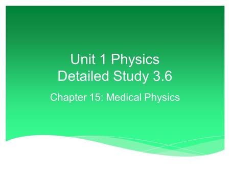 Unit 1 Physics Detailed Study 3.6 Chapter 15: Medical Physics.