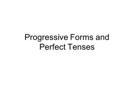 Progressive Forms and Perfect Tenses. Progressive Forms The present progressive form of a verb expresses action or a condition that is continuing in the.