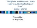 “Metaphors into Hardware: Harry Harlow and the Technology of Love” Donna Haraway Prepared by: Dr. Kay Picart.