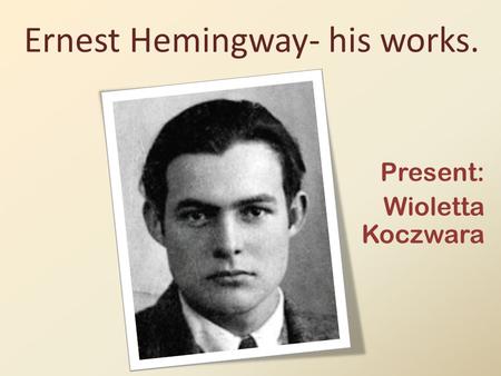 Present: Wioletta Koczwara Ernest Hemingway- his works.