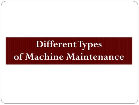 Different Types of Machine Maintenance Different Types of Machine Maintenance.