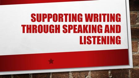 SUPPORTING WRITING THROUGH SPEAKING AND LISTENING.