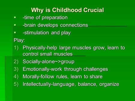 Why is Childhood Crucial  -time of preparation  -brain develops connections  -stimulation and play Play: 1)Physically-help large muscles grow, learn.