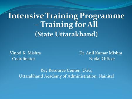 Intensive Training Programme – Training for All (State Uttarakhand) Vinod K. Mishra Dr. Anil Kumar Mishra Coordinator Nodal Officer Key Resource Center,