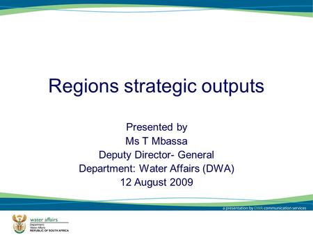 1 Regions strategic outputs Presented by Ms T Mbassa Deputy Director- General Department: Water Affairs (DWA) 12 August 2009.