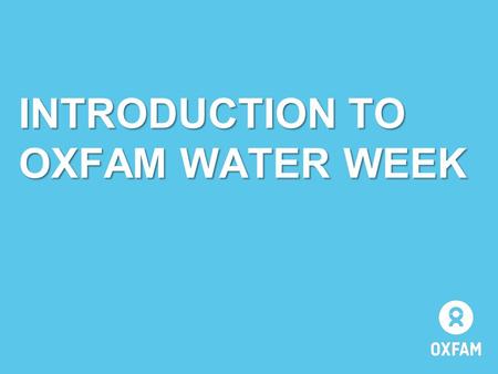 INTRODUCTION TO OXFAM WATER WEEK. WATER WEEK IS ABOUT… …the importance of water to the lives of people all over the world. It will help you: to learn.