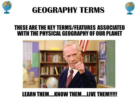 GEOGRAPHY TERMS THESE ARE THE KEY TERMS/FEATURES ASSOCIATED WITH THE PHYSICAL GEOGRAPHY OF OUR PLANET LEARN THEM…..KNOW THEM…..LIVE THEM!!!!!