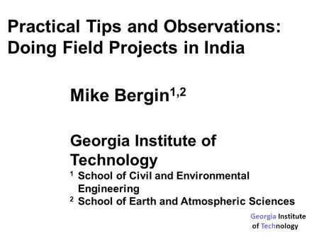 Practical Tips and Observations: Doing Field Projects in India Mike Bergin 1,2 Georgia Institute of Technology 1 School of Civil and Environmental Engineering.